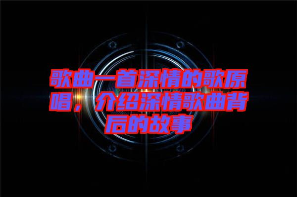 歌曲一首深情的歌原唱，介紹深情歌曲背后的故事