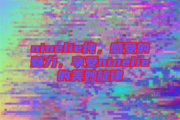 ninelie純，感受的魅力，享受ninelie的美妙旋律