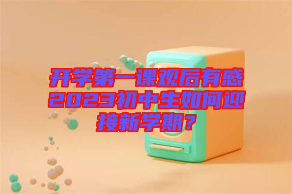 開學(xué)第一課觀后有感2023初中生如何迎接新學(xué)期？