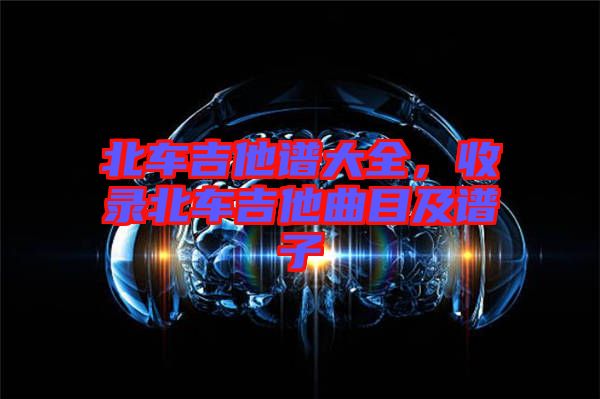北車吉他譜大全，收錄北車吉他曲目及譜子