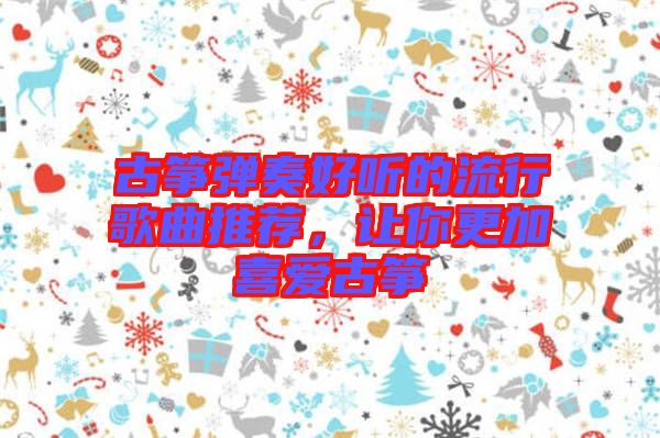 古箏彈奏好聽(tīng)的流行歌曲推薦，讓你更加喜愛(ài)古箏