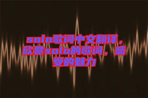 solo歌詞中文翻譯，欣賞solo的歌詞，感受的魅力