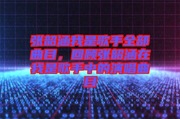 張韶涵我是歌手全部曲目，回顧張韶涵在我是歌手中的演唱曲目