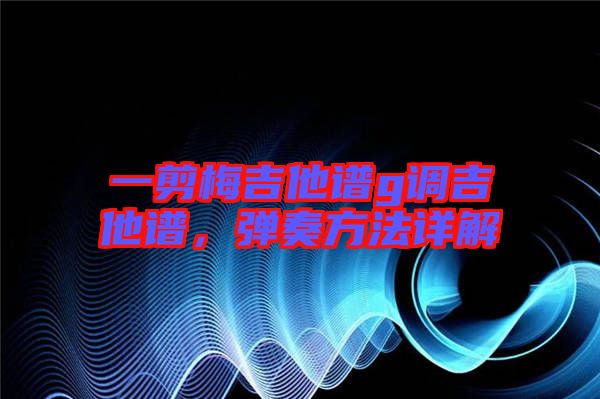 一剪梅吉他譜g調(diào)吉他譜，彈奏方法詳解