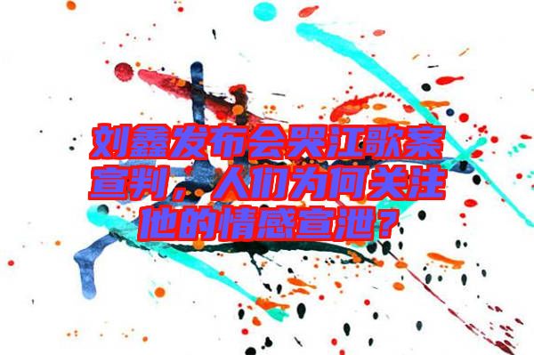 劉鑫發(fā)布會哭江歌案宣判，人們?yōu)楹侮P(guān)注他的情感宣泄？