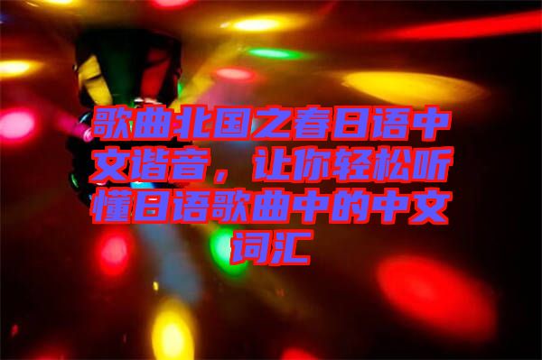 歌曲北國(guó)之春日語(yǔ)中文諧音，讓你輕松聽(tīng)懂日語(yǔ)歌曲中的中文詞匯
