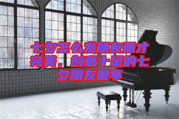 七夕怎么發(fā)朋友圈才完美，創(chuàng)意十足的七夕朋友圈享