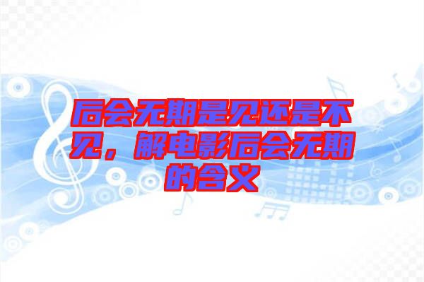 后會無期是見還是不見，解電影后會無期的含義