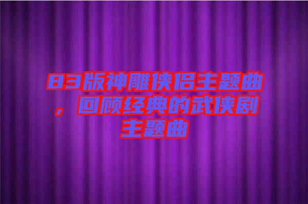 83版神雕俠侶主題曲，回顧經(jīng)典的武俠劇主題曲
