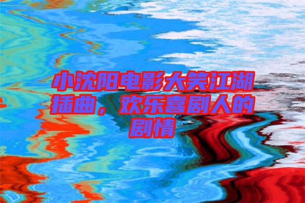 小沈陽(yáng)電影大笑江湖插曲，歡樂(lè)喜劇人的劇情
