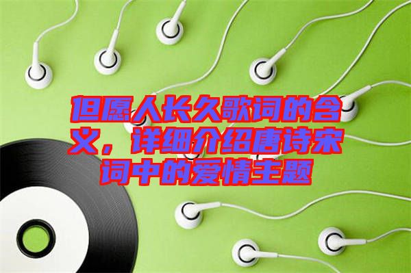 但愿人長久歌詞的含義，詳細(xì)介紹唐詩宋詞中的愛情主題