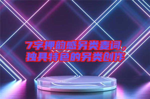7字押韻感另類(lèi)麥詞，獨(dú)具特色的另類(lèi)創(chuàng)作