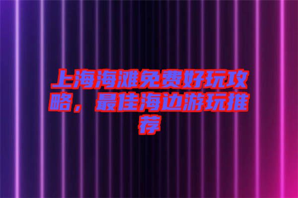 上海海灘免費好玩攻略，最佳海邊游玩推薦