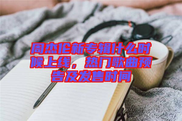 周杰倫新專輯什么時(shí)候上線，熱門歌曲預(yù)告及發(fā)售時(shí)間