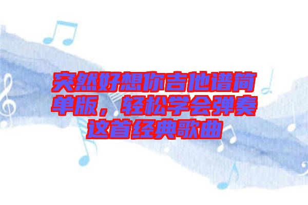 突然好想你吉他譜簡單版，輕松學(xué)會(huì)彈奏這首經(jīng)典歌曲