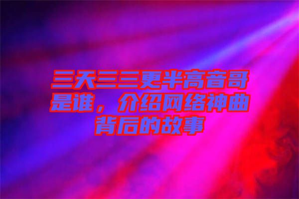 三天三三更半高音哥是誰(shuí)，介紹網(wǎng)絡(luò)神曲背后的故事