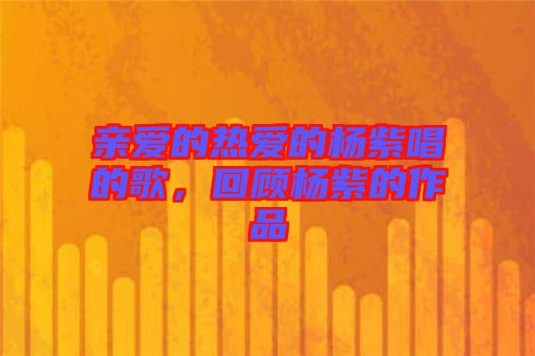 親愛(ài)的熱愛(ài)的楊紫唱的歌，回顧楊紫的作品