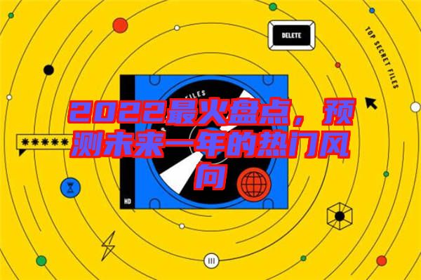 2022最火盤點(diǎn)，預(yù)測未來一年的熱門風(fēng)向