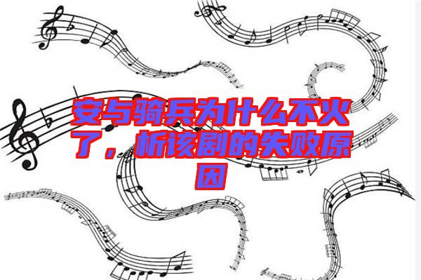 安與騎兵為什么不火了，析該劇的失敗原因