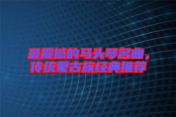 最震撼的馬頭琴名曲，傳統(tǒng)蒙古族經(jīng)典推薦