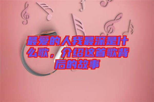 最愛的人我最深是什么歌，介紹這首歌背后的故事