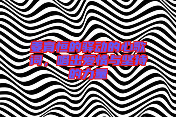 姜育恒的驛動的心歌詞，唱出愛情與堅持的力量