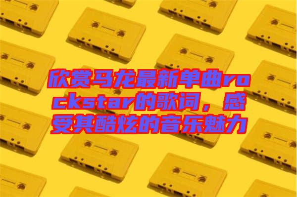 欣賞馬龍最新單曲rockstar的歌詞，感受其酷炫的音樂魅力