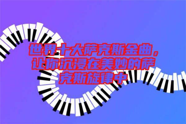 世界十大薩克斯金曲，讓你沉浸在美妙的薩克斯旋律中