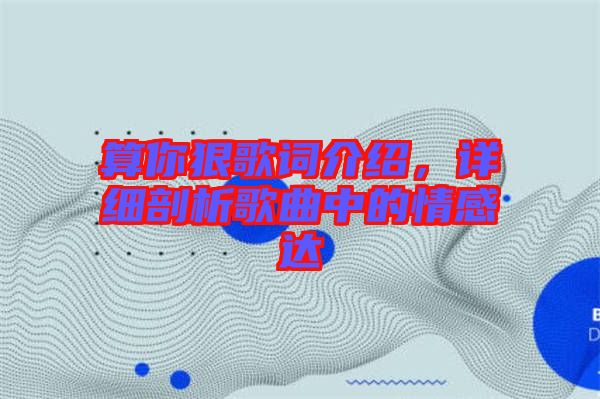 算你狠歌詞介紹，詳細(xì)剖析歌曲中的情感達(dá)