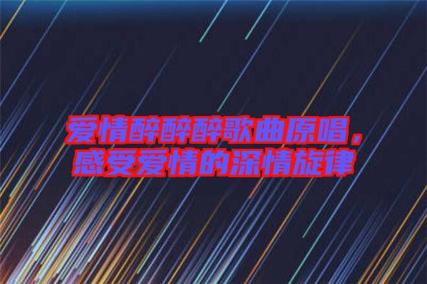 愛(ài)情醉醉醉歌曲原唱，感受愛(ài)情的深情旋律