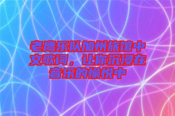 老鷹樂隊加州旅館中文歌詞，讓你沉浸在音樂的愉悅中
