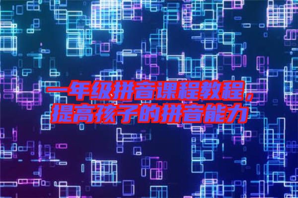 一年級拼音課程教程，提高孩子的拼音能力