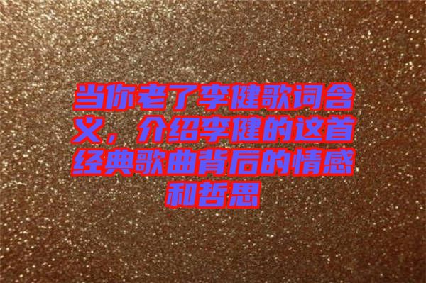 當你老了李健歌詞含義，介紹李健的這首經(jīng)典歌曲背后的情感和哲思