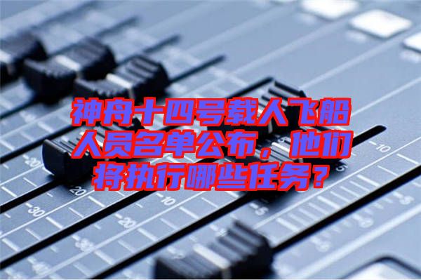 神舟十四號載人飛船人員名單公布，他們將執(zhí)行哪些任務(wù)？