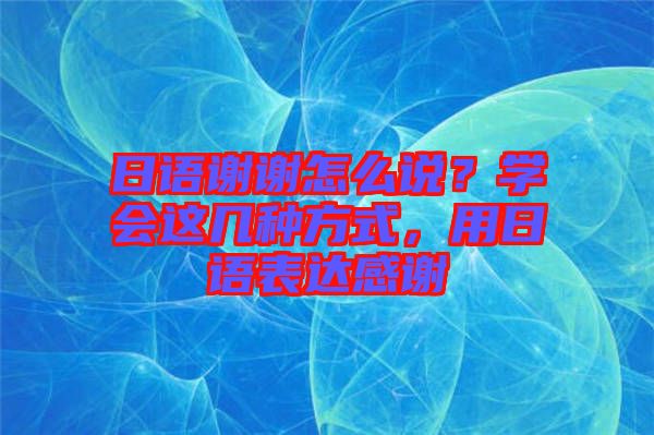 日語(yǔ)謝謝怎么說(shuō)？學(xué)會(huì)這幾種方式，用日語(yǔ)表達(dá)感謝
