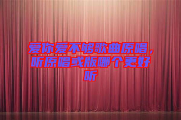 愛你愛不夠歌曲原唱，聽原唱或版哪個更好聽