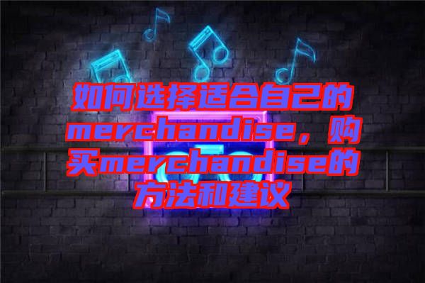 如何選擇適合自己的merchandise，購(gòu)買merchandise的方法和建議