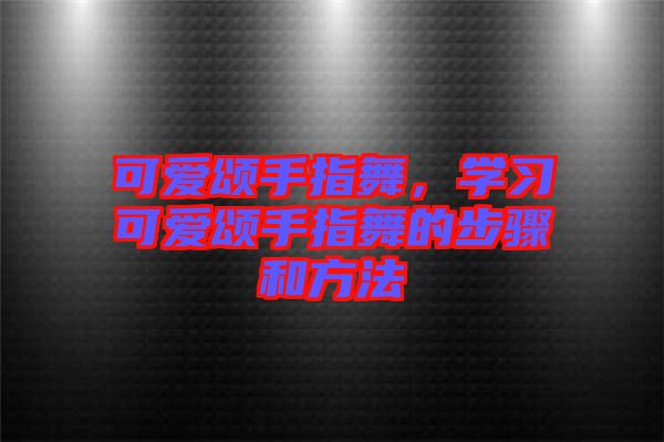 可愛頌手指舞，學(xué)習(xí)可愛頌手指舞的步驟和方法
