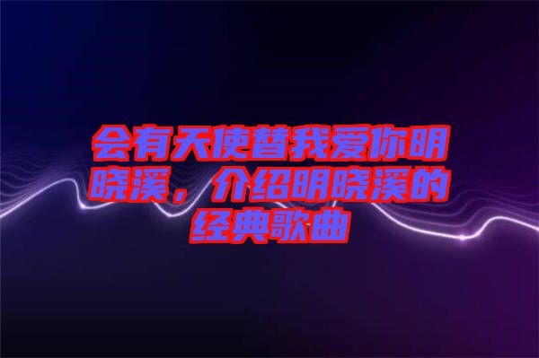 會有天使替我愛你明曉溪，介紹明曉溪的經(jīng)典歌曲
