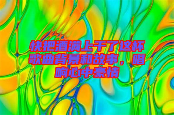 快把酒滿上干了這杯歌曲背景和故事，唱響心中豪情