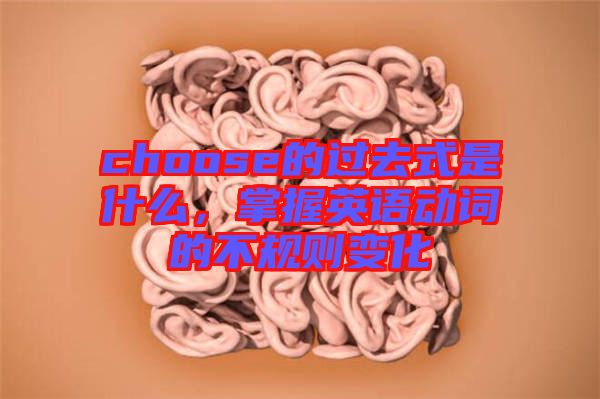 choose的過(guò)去式是什么，掌握英語(yǔ)動(dòng)詞的不規(guī)則變化