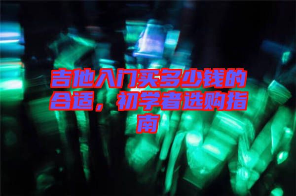 吉他入門買多少錢的合適，初學(xué)者選購指南