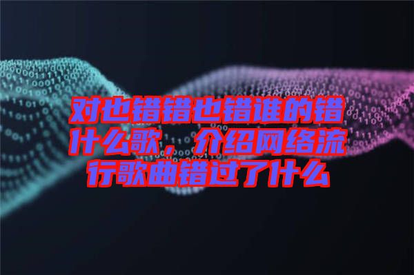對也錯(cuò)錯(cuò)也錯(cuò)誰的錯(cuò)什么歌，介紹網(wǎng)絡(luò)流行歌曲錯(cuò)過了什么