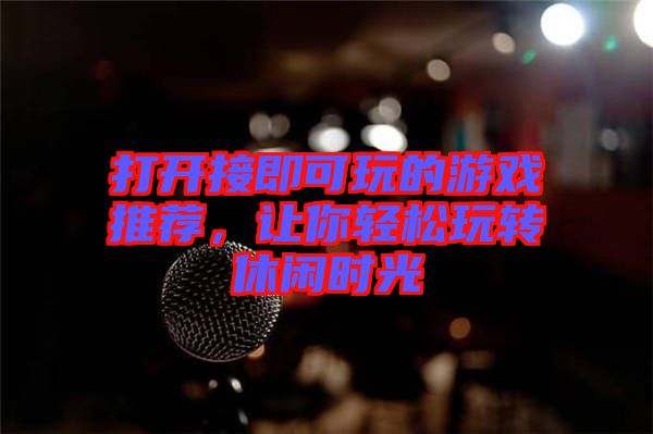 打開接即可玩的游戲推薦，讓你輕松玩轉(zhuǎn)休閑時(shí)光
