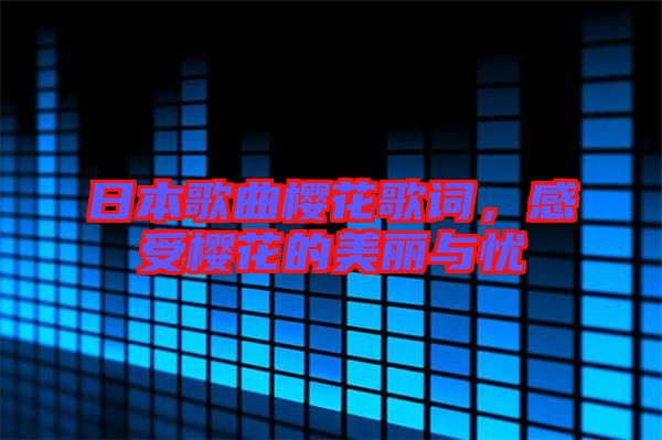 日本歌曲櫻花歌詞，感受櫻花的美麗與憂