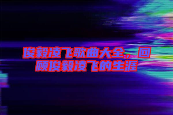 俊毅凌飛歌曲大全，回顧俊毅凌飛的生涯