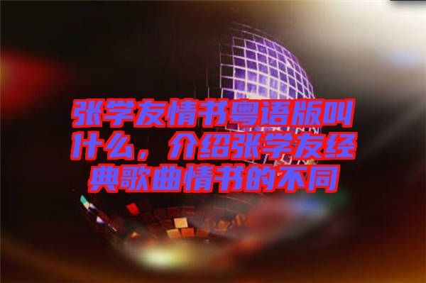 張學(xué)友情書(shū)粵語(yǔ)版叫什么，介紹張學(xué)友經(jīng)典歌曲情書(shū)的不同