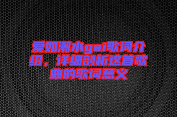 愛如潮水gai歌詞介紹，詳細(xì)剖析這首歌曲的歌詞意義