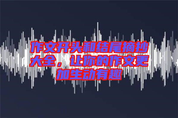 作文開頭和結(jié)尾摘抄大全，讓你的作文更加生動有趣