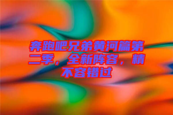 奔跑吧兄弟黃河篇第二季，全新陣容，精不容錯(cuò)過